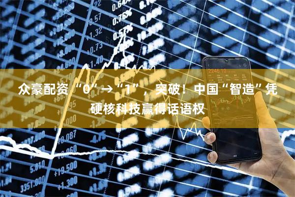 众豪配资 “0”→“1”，突破！中国“智造”凭硬核科技赢得话语权