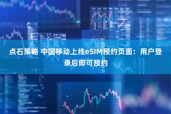 点石策略 中国移动上线eSIM预约页面：用户登录后即可预约