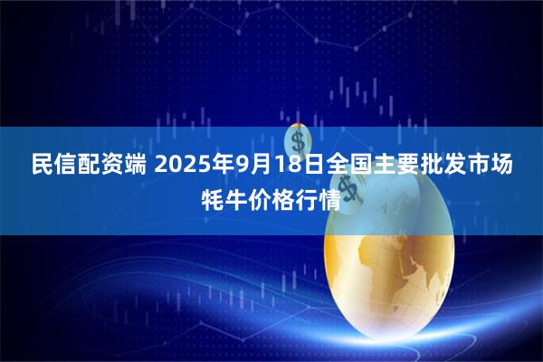民信配资端 2025年9月18日全国主要批发市场牦牛价格行情