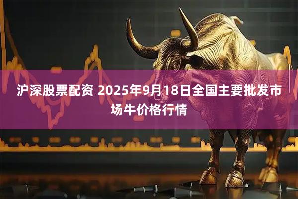 沪深股票配资 2025年9月18日全国主要批发市场牛价格行情
