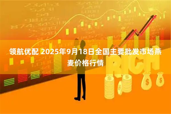 领航优配 2025年9月18日全国主要批发市场燕麦价格行情