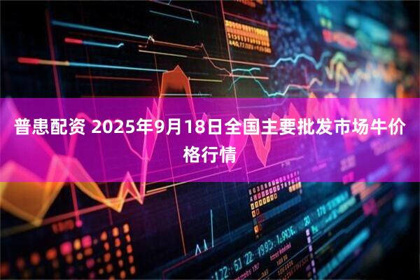 普患配资 2025年9月18日全国主要批发市场牛价格行情