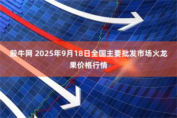 股牛网 2025年9月18日全国主要批发市场火龙果价格行情