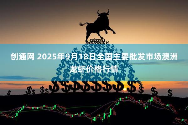 创通网 2025年9月18日全国主要批发市场澳洲龙虾价格行情