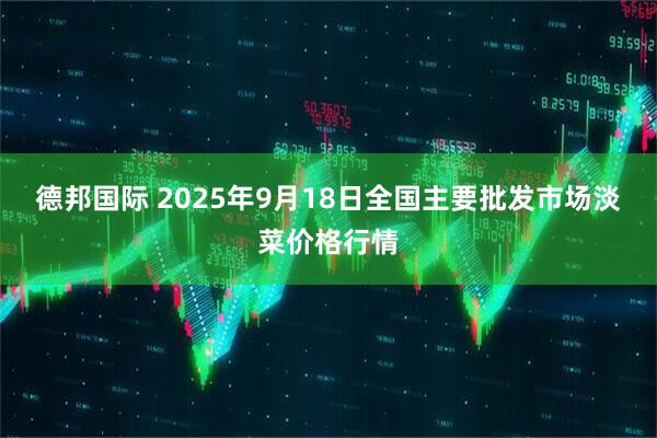 德邦国际 2025年9月18日全国主要批发市场淡菜价格行情