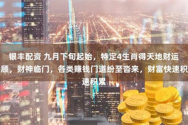 银丰配资 九月下旬起始，特定4生肖得天地财运眷顾，财神临门，各类赚钱门道纷至沓来，财富快速积累