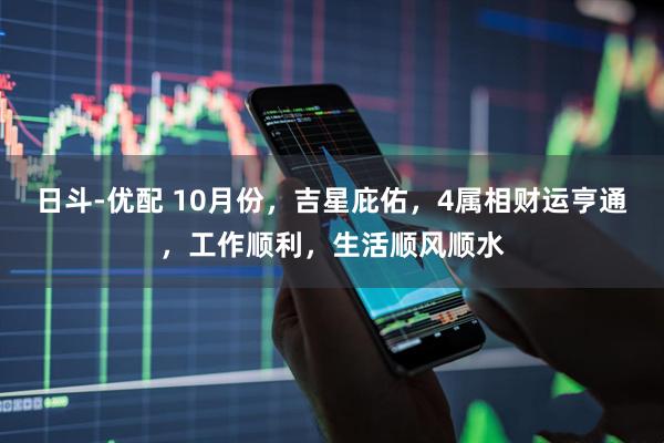 日斗-优配 10月份，吉星庇佑，4属相财运亨通，工作顺利，生活顺风顺水