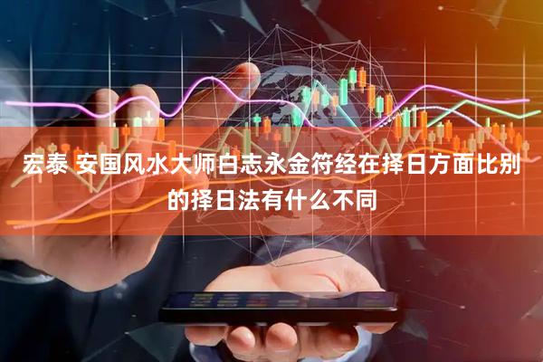宏泰 安国风水大师白志永金符经在择日方面比别的择日法有什么不同