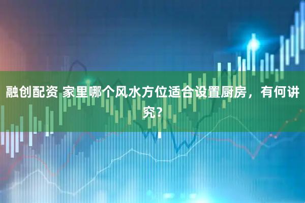 融创配资 家里哪个风水方位适合设置厨房，有何讲究？