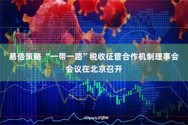 易倍策略 “一带一路”税收征管合作机制理事会会议在北京召开