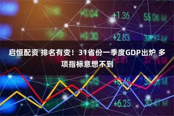 启恒配资 排名有变！31省份一季度GDP出炉 多项指标意想不到