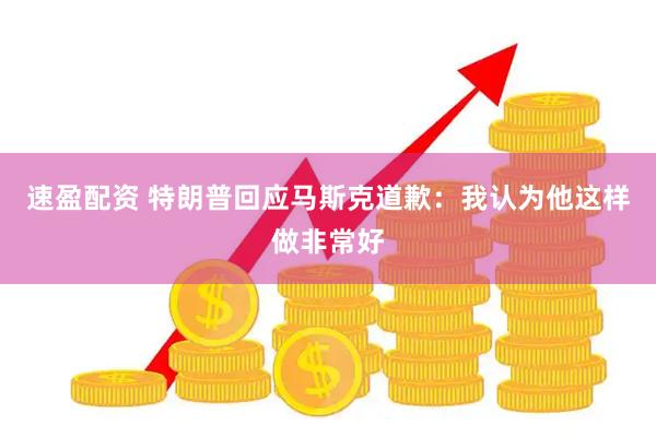 速盈配资 特朗普回应马斯克道歉：我认为他这样做非常好
