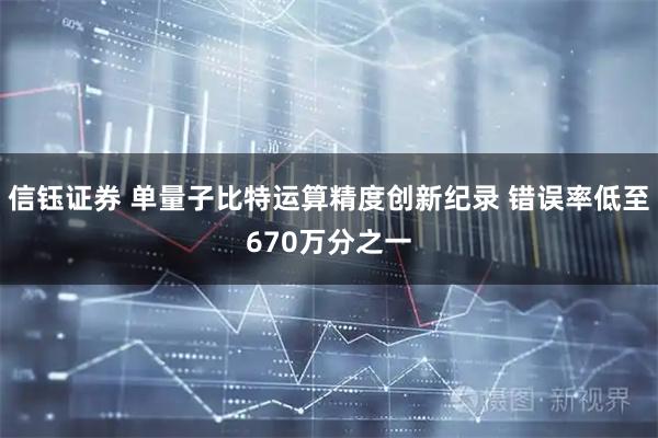 信钰证券 单量子比特运算精度创新纪录 错误率低至670万分之一