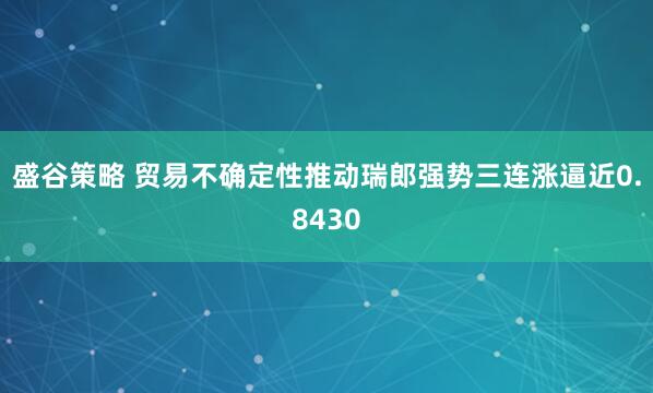 盛谷策略 贸易不确定性推动瑞郎强势三连涨逼近0.8430