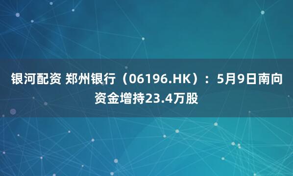 银河配资 郑州银行（06196.HK）：5月9日南向资金增持23.4万股