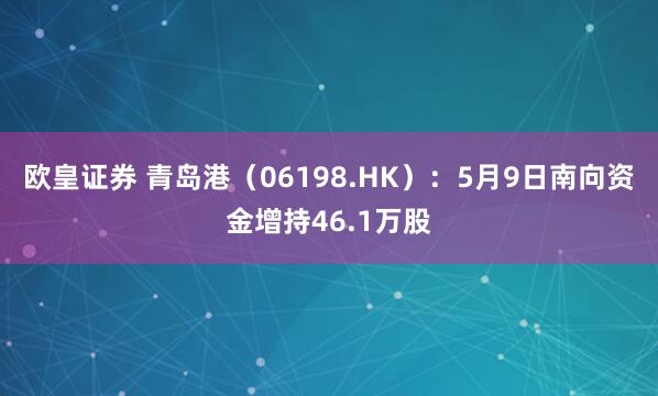 欧皇证券 青岛港（06198.HK）：5月9日南向资金增持46.1万股