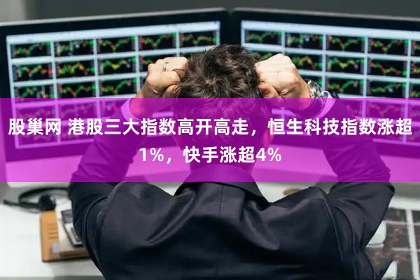 股巢网 港股三大指数高开高走，恒生科技指数涨超1%，快手涨超4%
