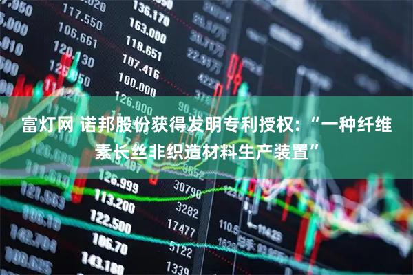 富灯网 诺邦股份获得发明专利授权: “一种纤维素长丝非织造材料生产装置”