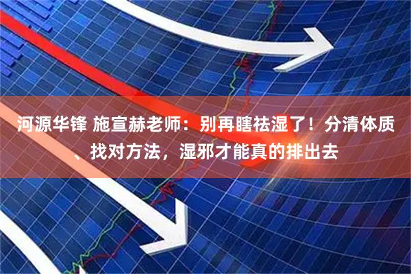 河源华锋 施宣赫老师：别再瞎祛湿了！分清体质、找对方法，湿邪才能真的排出去