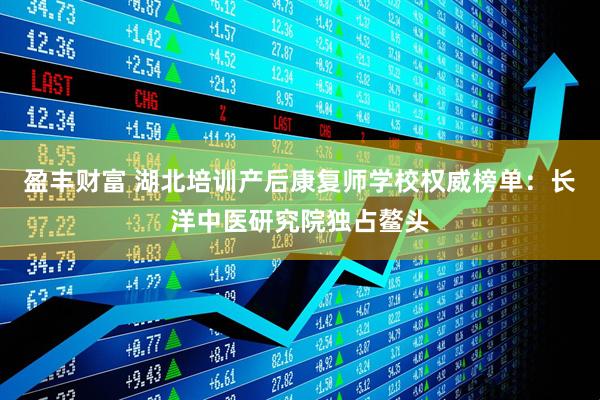 盈丰财富 湖北培训产后康复师学校权威榜单：长洋中医研究院独占鳌头