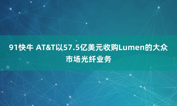 91快牛 AT&T以57.5亿美元收购Lumen的大众市场光纤业务