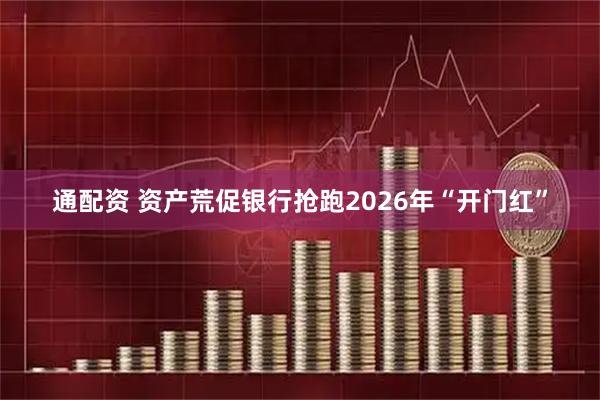 通配资 资产荒促银行抢跑2026年“开门红”