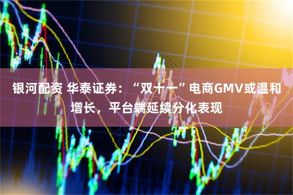 银河配资 华泰证券：“双十一”电商GMV或温和增长，平台端延续分化表现