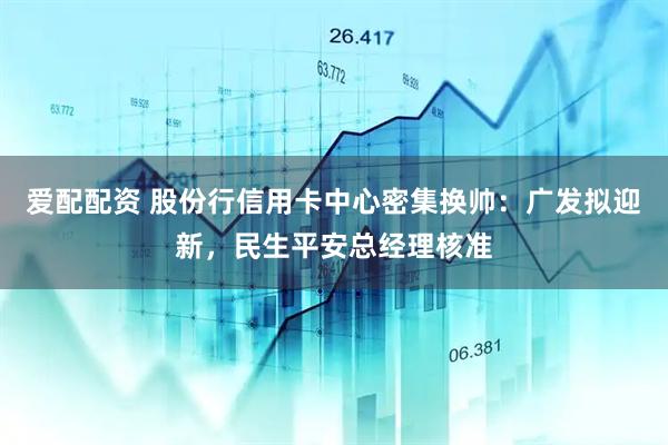 爱配配资 股份行信用卡中心密集换帅：广发拟迎新，民生平安总经理核准