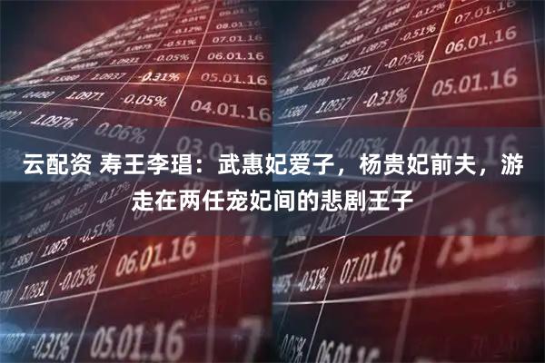 云配资 寿王李琩：武惠妃爱子，杨贵妃前夫，游走在两任宠妃间的悲剧王子