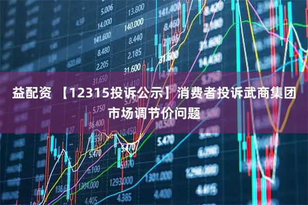 益配资 【12315投诉公示】消费者投诉武商集团市场调节价问题