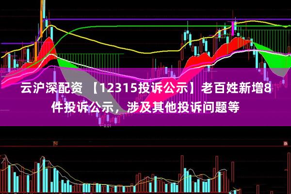 云沪深配资 【12315投诉公示】老百姓新增8件投诉公示，涉及其他投诉问题等