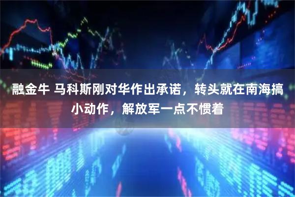 融金牛 马科斯刚对华作出承诺，转头就在南海搞小动作，解放军一点不惯着