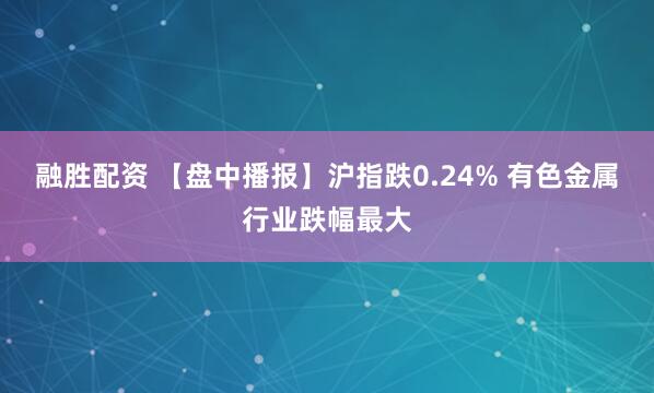 融胜配资 【盘中播报】沪指跌0.24% 有色金属行业跌幅最大