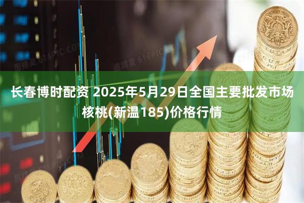 长春博时配资 2025年5月29日全国主要批发市场核桃(新温185)价格行情