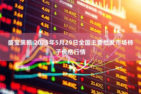 盛宝策略 2025年5月29日全国主要批发市场柿子价格行情