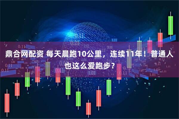 鼎合网配资 每天晨跑10公里，连续11年！普通人也这么爱跑步？