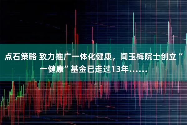 点石策略 致力推广一体化健康，闻玉梅院士创立“一健康”基金已走过13年……