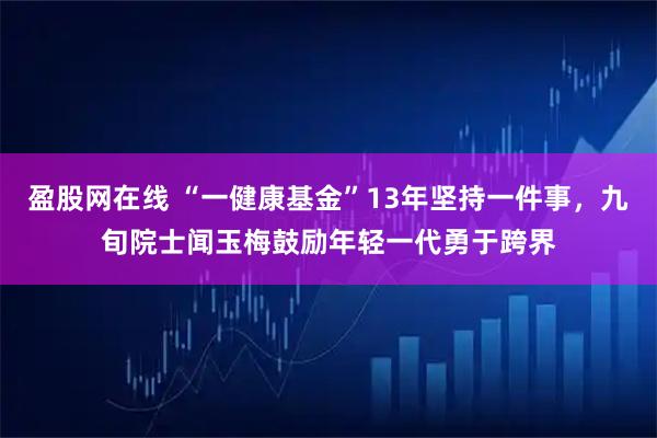 盈股网在线 “一健康基金”13年坚持一件事，九旬院士闻玉梅鼓励年轻一代勇于跨界