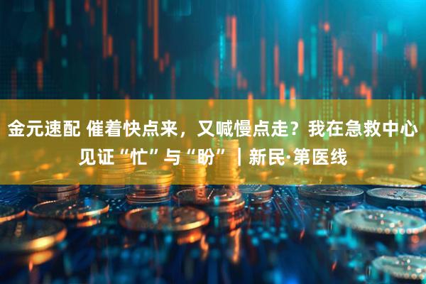 金元速配 催着快点来，又喊慢点走？我在急救中心见证“忙”与“盼”｜新民·第医线