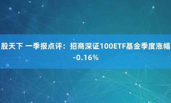 股天下 一季报点评：招商深证100ETF基金季度涨幅-0.16%