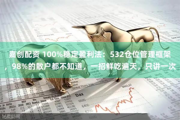 嘉创配资 100%稳定盈利法：532仓位管理框架，98%的散户都不知道，一招鲜吃遍天，只讲一次