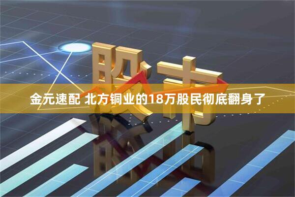 金元速配 北方铜业的18万股民彻底翻身了