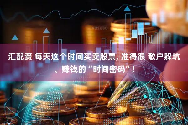 汇配资 每天这个时间买卖股票, 准得很 散户躲坑、赚钱的“时间密码”!