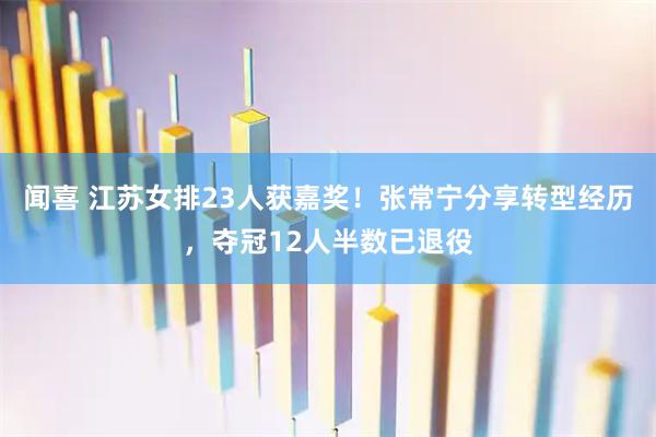 闻喜 江苏女排23人获嘉奖！张常宁分享转型经历，夺冠12人半数已退役