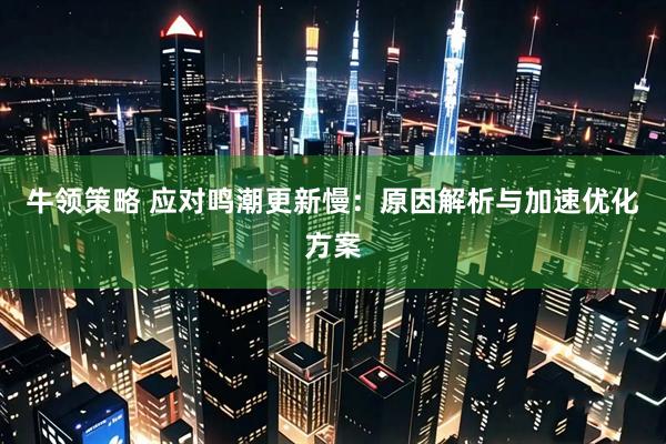 牛领策略 应对鸣潮更新慢：原因解析与加速优化方案