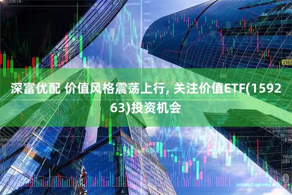 深富优配 价值风格震荡上行, 关注价值ETF(159263)投资机会