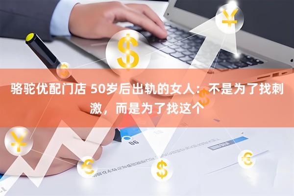 骆驼优配门店 50岁后出轨的女人：不是为了找刺激，而是为了找这个