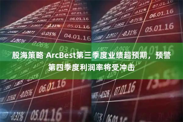 股海策略 ArcBest第三季度业绩超预期，预警第四季度利润率将受冲击