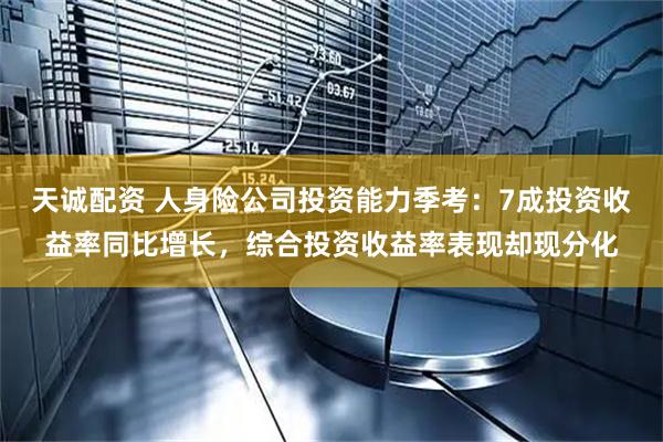 天诚配资 人身险公司投资能力季考：7成投资收益率同比增长，综合投资收益率表现却现分化
