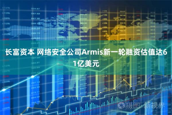 长富资本 网络安全公司Armis新一轮融资估值达61亿美元